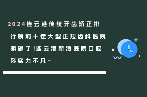 2024连云港传统牙齿矫正排行榜前十佳大型正规齿科医院明确了！连云港新海医院口腔科实力不凡~