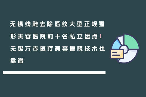 无锡线雕去除唇纹大型正规整形美容医院前十名私立盘点！无锡万春医疗美容医院技术也靠谱