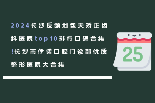 2024长沙反颌地包天矫正齿科医院top10排行口碑合集！长沙市伊诺口腔门诊部优质整形医院大合集