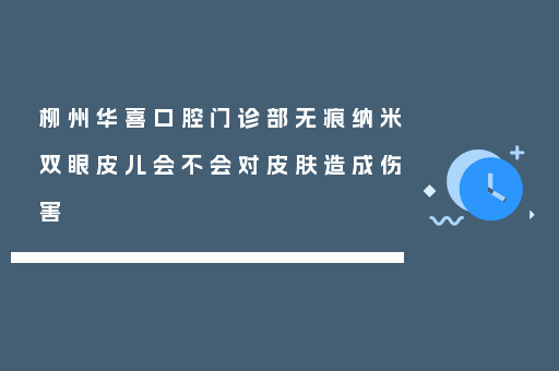 柳州华喜口腔门诊部无痕纳米双眼皮儿会不会对皮肤造成伤害