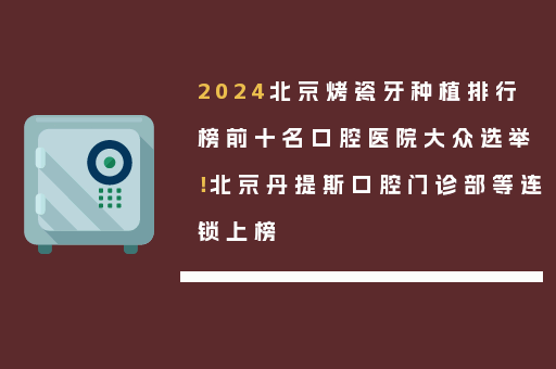 2024北京烤瓷牙种植排行榜前十名口腔医院大众选举！北京丹提斯口腔门诊部等连锁上榜