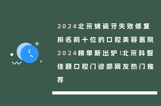 2024北京烤瓷牙失败修复排名前十位的口腔美容医院2024榜单新出炉！北京科智佳颐口腔门诊部网友热门推荐