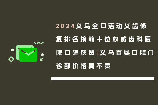 2024义乌全口活动义齿修复排名榜前十位权威齿科医院口碑获赞！义乌百奥口腔门诊部价格真不贵