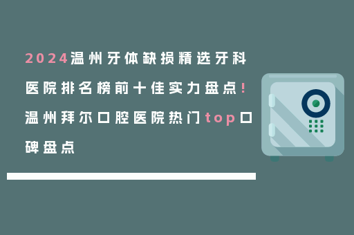 2024温州牙体缺损精选牙科医院排名榜前十佳实力盘点!温州拜尔口腔医院热门top口碑盘点
