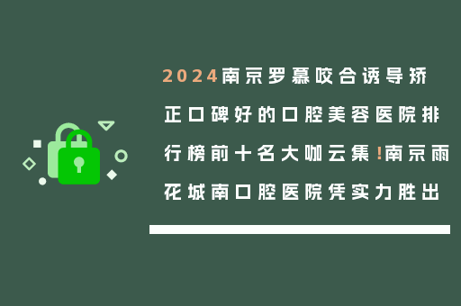 2024南京罗慕咬合诱导矫正口碑好的口腔美容医院排行榜前十名大咖云集！南京雨花城南口腔医院凭实力胜出