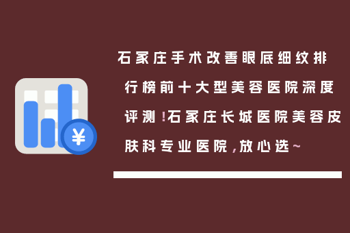 石家庄手术改善眼底细纹排行榜前十大型美容医院深度评测！石家庄长城医院美容皮肤科专业医院，放心选~