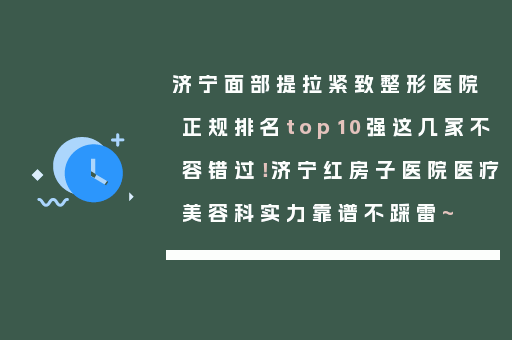 济宁面部提拉紧致整形医院正规排名top10强这几家不容错过！济宁红房子医院医疗美容科实力靠谱不踩雷~