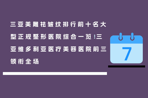 三亚美雕祛皱纹排行前十名大型正规整形医院综合一览！三亚维多利亚医疗美容医院前三领衔全场