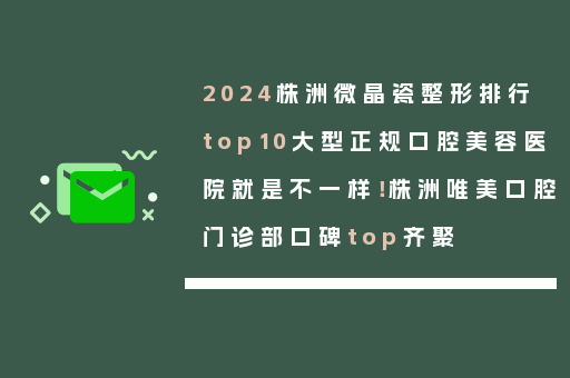 2024株洲微晶瓷整形排行top10大型正规口腔美容医院就是不一样！株洲唯美口腔门诊部口碑top齐聚