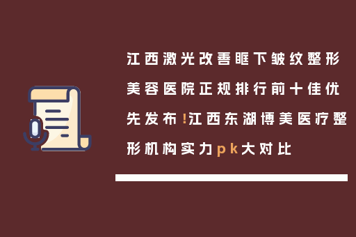 江西激光改善眶下皱纹整形美容医院正规排行前十佳优先发布！江西东湖博美医疗整形机构实力pk大对比