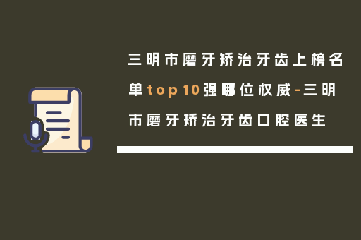 三明市磨牙矫治牙齿上榜名单top10强哪位权威-三明市磨牙矫治牙齿口腔医生