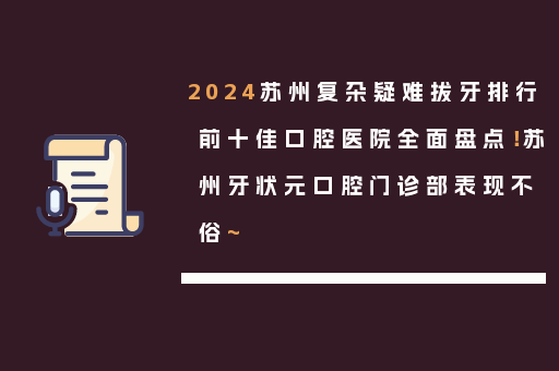 2024苏州复杂疑难拔牙排行前十佳口腔医院全面盘点！苏州牙状元口腔门诊部表现不俗~