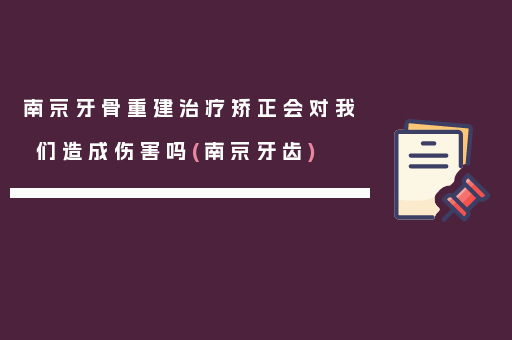 南京牙骨重建治疗矫正会对我们造成伤害吗(南京牙齿)