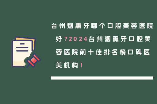 台州烟熏牙哪个口腔美容医院好？2024台州烟熏牙口腔美容医院前十佳排名榜口碑医美机构！
