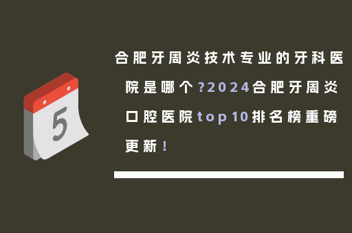 合肥牙周炎技术专业的牙科医院是哪个？2024合肥牙周炎口腔医院top10排名榜重磅更新！