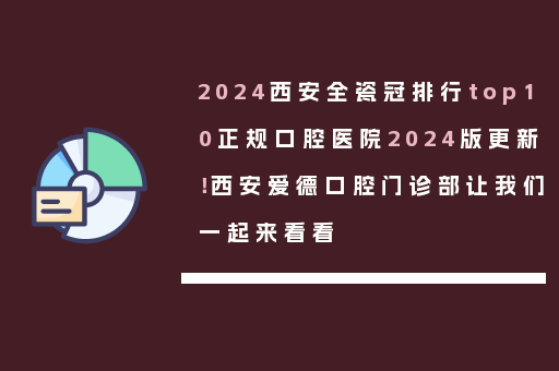 2024西安全瓷冠排行top10正规口腔医院2024版更新！西安爱德口腔门诊部让我们一起来看看