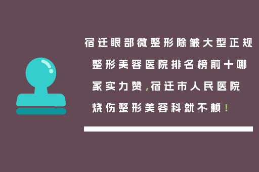宿迁眼部微整形除皱大型正规整形美容医院排名榜前十哪家实力赞，宿迁市人民医院烧伤整形美容科就不赖！