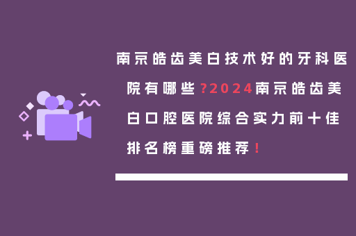 南京皓齿美白技术好的牙科医院有哪些？2024南京皓齿美白口腔医院综合实力前十佳排名榜重磅推荐！