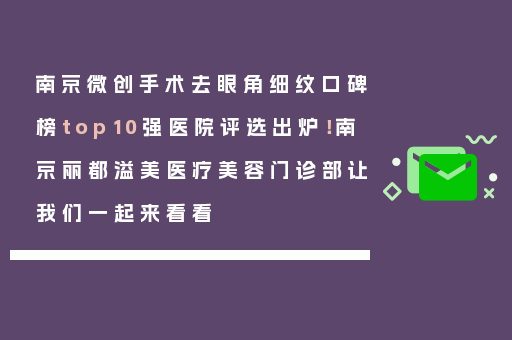 南京微创手术去眼角细纹口碑榜top10强医院评选出炉！南京丽都溢美医疗美容门诊部让我们一起来看看