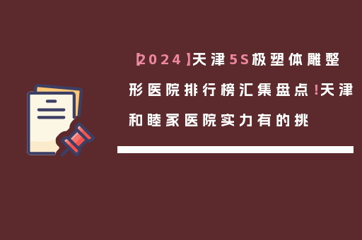 【2024】天津5S极塑体雕整形医院排行榜汇集盘点！天津和睦家医院实力有的挑