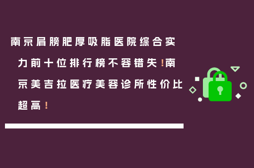 南京肩膀肥厚吸脂医院综合实力前十位排行榜不容错失！南京美吉拉医疗美容诊所性价比超高！