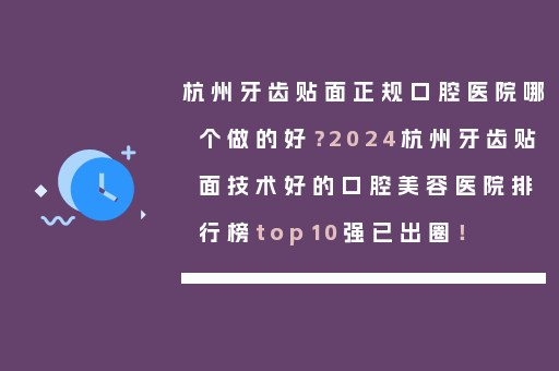 杭州牙齿贴面正规口腔医院哪个做的好？2024杭州牙齿贴面技术好的口腔美容医院排行榜top10强已出圈！