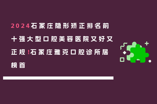 2024石家庄隐形矫正排名前十强大型口腔美容医院又好又正规！石家庄雅克口腔诊所居榜首