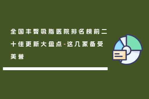 全国丰臀吸脂医院排名榜前二十佳更新大盘点-这几家备受美誉