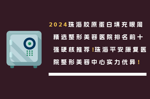 2024珠海胶原蛋白填充眼周精选整形美容医院排名前十强硬核推荐！珠海平安康复医院整形美容中心实力优异！