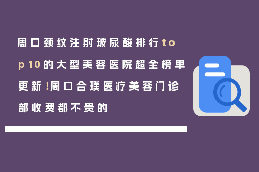 周口颈纹注射玻尿酸排行top10的大型美容医院超全榜单更新！周口合璞医疗美容门诊部收费都不贵的