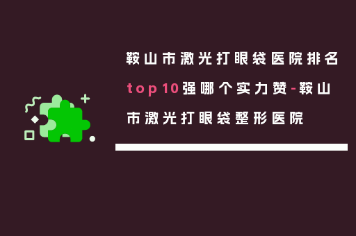 鞍山市激光打眼袋医院排名top10强哪个实力赞-鞍山市激光打眼袋整形医院