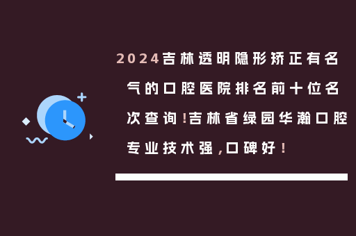2024吉林透明隐形矫正有名气的口腔医院排名前十位名次查询！吉林省绿园华瀚口腔专业技术强，口碑好！