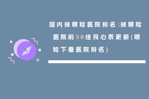 国内掉眼睑医院排名：掉眼睑医院前50佳良心表更新(眼睑下垂医院排名)