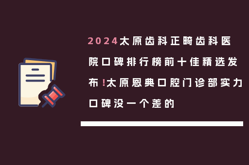 2024太原齿科正畸齿科医院口碑排行榜前十佳精选发布！太原恩典口腔门诊部实力口碑没一个差的