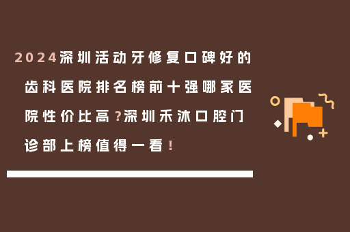 2024深圳活动牙修复口碑好的齿科医院排名榜前十强哪家医院性价比高？深圳禾沐口腔门诊部上榜值得一看！