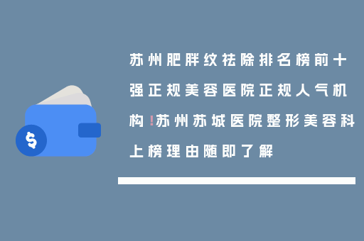 苏州肥胖纹祛除排名榜前十强正规美容医院正规人气机构！苏州苏城医院整形美容科上榜理由随即了解