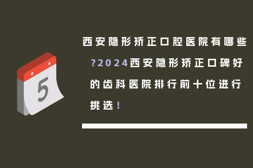 西安隐形矫正口腔医院有哪些？2024西安隐形矫正口碑好的齿科医院排行前十位进行挑选！