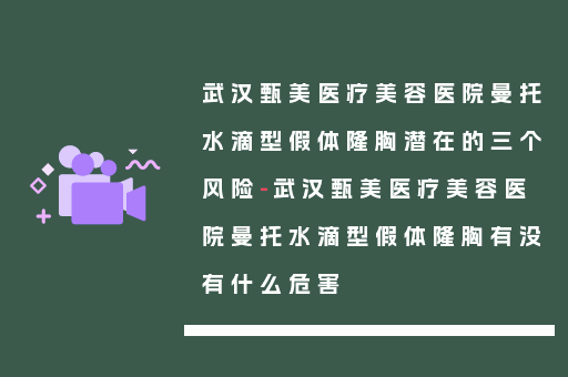 武汉甄美医疗美容医院曼托水滴型假体隆胸潜在的三个风险-武汉甄美医疗美容医院曼托水滴型假体隆胸有没有什么危害