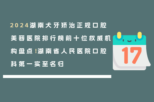 2024湖南犬牙矫治正规口腔美容医院排行榜前十位权威机构盘点！湖南省人民医院口腔科第一实至名归