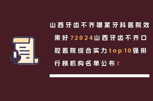 山西牙齿不齐哪家牙科医院效果好？2024山西牙齿不齐口腔医院综合实力top10强排行榜机构名单公布！