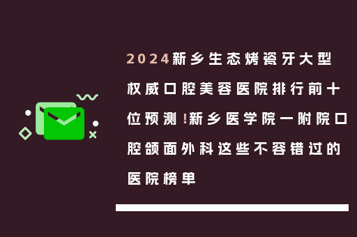 2024新乡生态烤瓷牙大型权威口腔美容医院排行前十位预测！新乡医学院一附院口腔颌面外科这些不容错过的医院榜单