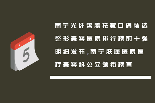 南宁光纤溶脂祛痘口碑精选整形美容医院排行榜前十强明细发布，南宁肤康医院医疗美容科公立领衔榜首