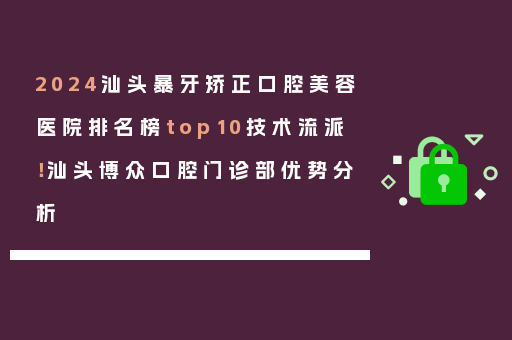 2024汕头暴牙矫正口腔美容医院排名榜top10技术流派！汕头博众口腔门诊部优势分析