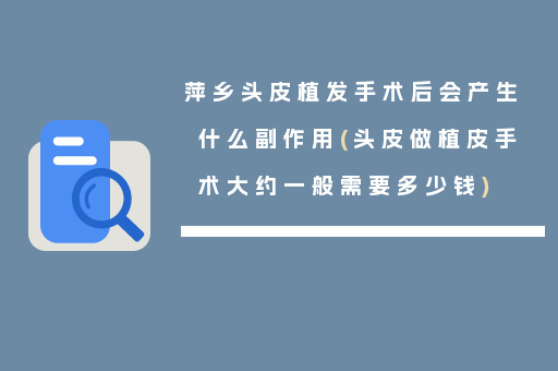 萍乡头皮植发手术后会产生什么副作用(头皮做植皮手术大约一般需要多少钱)