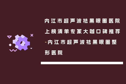 内江市超声波祛黑眼圈医院上榜清单专家大咖口碑推荐-内江市超声波祛黑眼圈整形医院