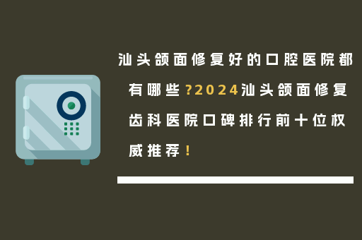 汕头颌面修复好的口腔医院都有哪些？2024汕头颌面修复齿科医院口碑排行前十位权威推荐！
