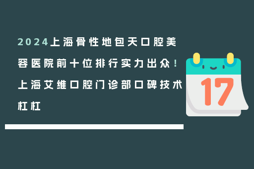 2024上海骨性地包天口腔美容医院前十位排行实力出众！上海艾维口腔门诊部口碑技术杠杠