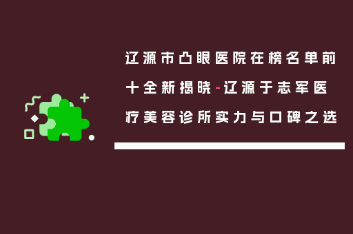 辽源市凸眼医院在榜名单前十全新揭晓-辽源于志军医疗美容诊所实力与口碑之选