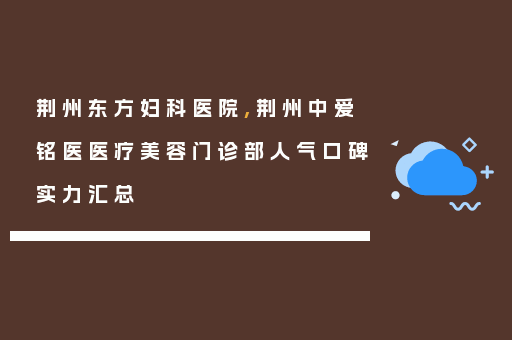 荆州东方妇科医院,荆州中爱铭医医疗美容门诊部人气口碑实力汇总