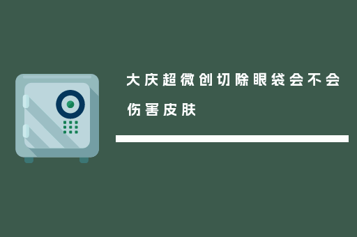 大庆超微创切除眼袋会不会伤害皮肤